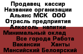 Продавец -кассир › Название организации ­ Альянс-МСК, ООО › Отрасль предприятия ­ Алкоголь, напитки › Минимальный оклад ­ 35 000 - Все города Работа » Вакансии   . Ханты-Мансийский,Белоярский г.